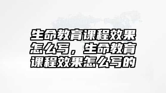 生命教育課程效果怎么寫，生命教育課程效果怎么寫的