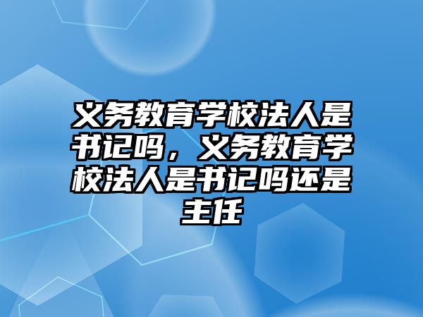 義務(wù)教育學(xué)校法人是書記嗎，義務(wù)教育學(xué)校法人是書記嗎還是主任