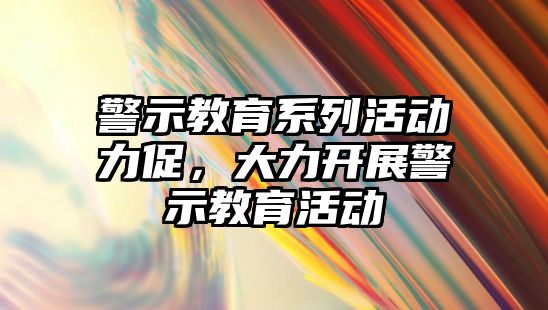 警示教育系列活動力促，大力開展警示教育活動