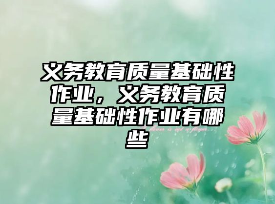 義務(wù)教育質(zhì)量基礎(chǔ)性作業(yè)，義務(wù)教育質(zhì)量基礎(chǔ)性作業(yè)有哪些