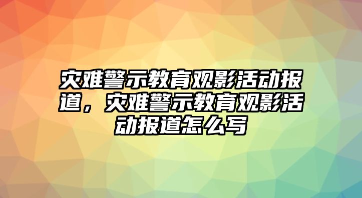 災(zāi)難警示教育觀影活動(dòng)報(bào)道，災(zāi)難警示教育觀影活動(dòng)報(bào)道怎么寫