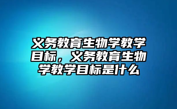 義務教育生物學教學目標，義務教育生物學教學目標是什么