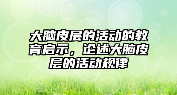 大腦皮層的活動的教育啟示，論述大腦皮層的活動規律