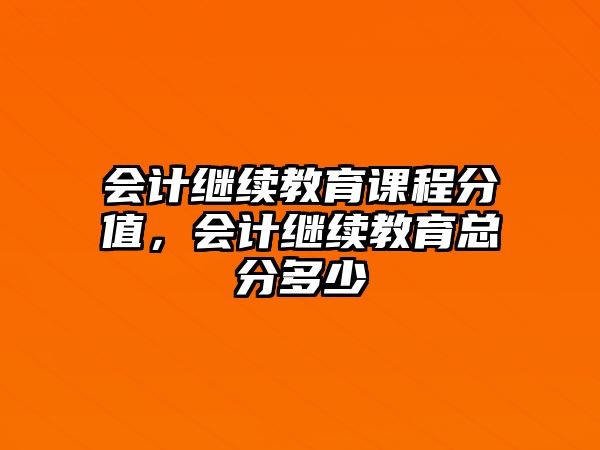 會計繼續教育課程分值，會計繼續教育總分多少