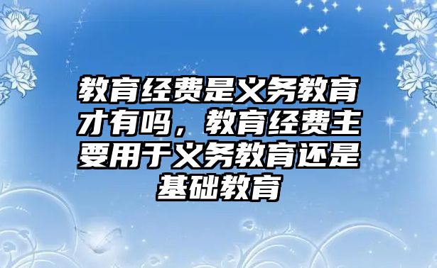 教育經費是義務教育才有嗎，教育經費主要用于義務教育還是基礎教育