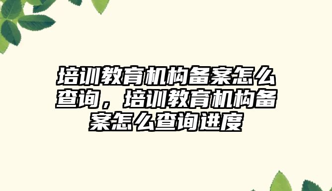 培訓教育機構備案怎么查詢，培訓教育機構備案怎么查詢進度