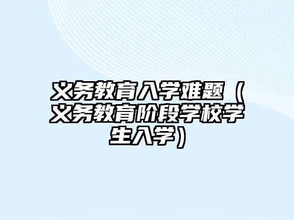 義務(wù)教育入學(xué)難題（義務(wù)教育階段學(xué)校學(xué)生入學(xué)）