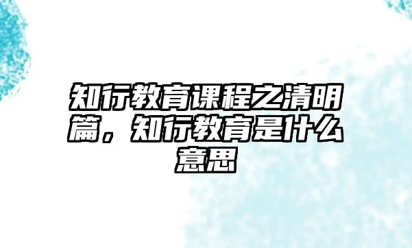 知行教育課程之清明篇，知行教育是什么意思