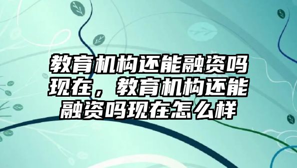 教育機構(gòu)還能融資嗎現(xiàn)在，教育機構(gòu)還能融資嗎現(xiàn)在怎么樣