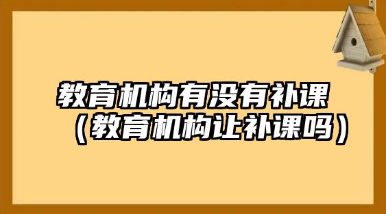 教育機構有沒有補課（教育機構讓補課嗎）