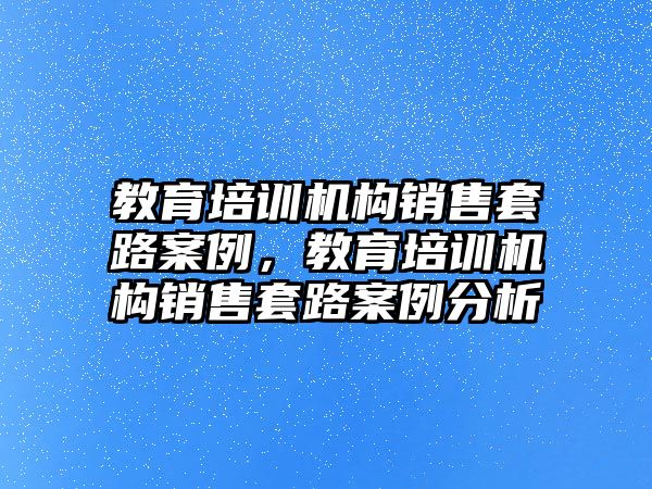 教育培訓(xùn)機構(gòu)銷售套路案例，教育培訓(xùn)機構(gòu)銷售套路案例分析