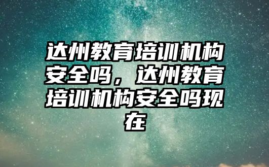 達州教育培訓機構安全嗎，達州教育培訓機構安全嗎現在