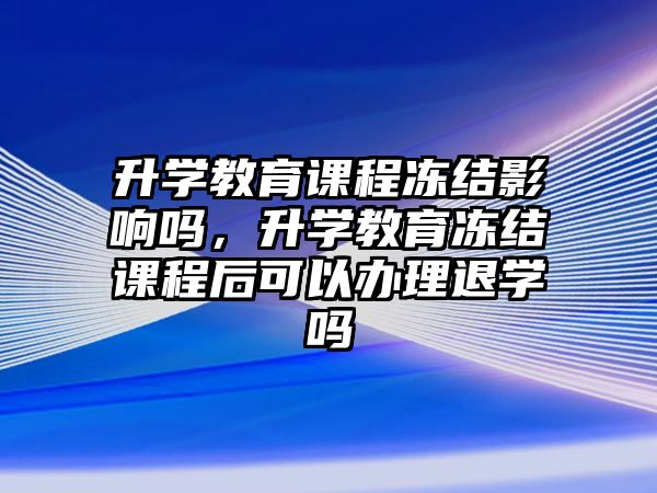 升學教育課程凍結影響嗎，升學教育凍結課程后可以辦理退學嗎