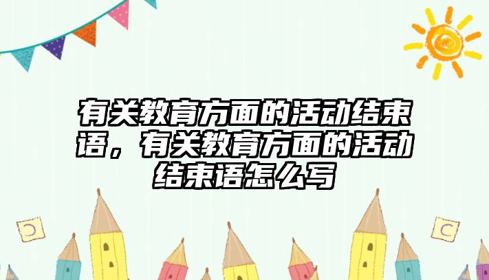 有關教育方面的活動結束語，有關教育方面的活動結束語怎么寫