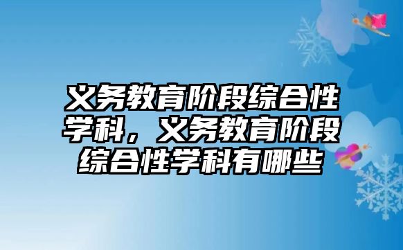 義務(wù)教育階段綜合性學(xué)科，義務(wù)教育階段綜合性學(xué)科有哪些