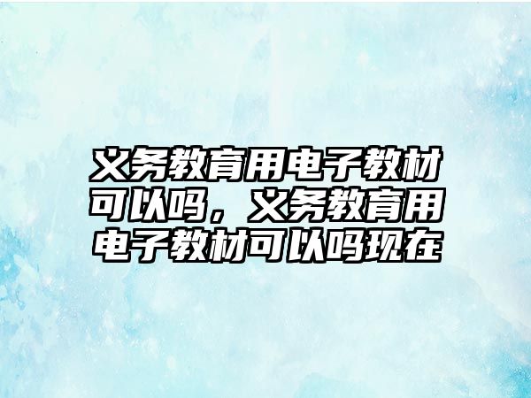 義務教育用電子教材可以嗎，義務教育用電子教材可以嗎現在