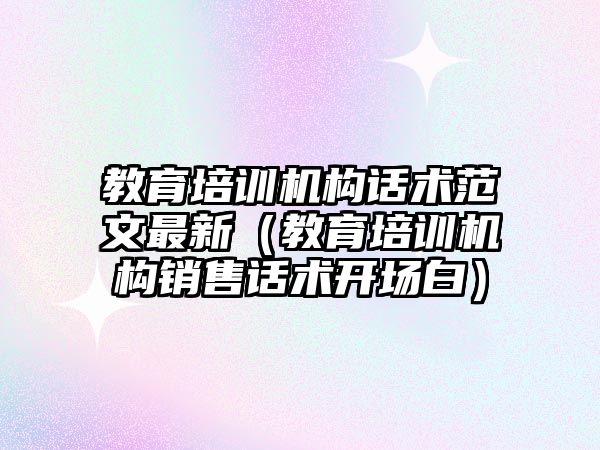 教育培訓機構話術范文最新（教育培訓機構銷售話術開場白）