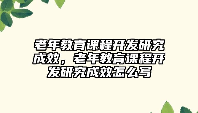 老年教育課程開發研究成效，老年教育課程開發研究成效怎么寫