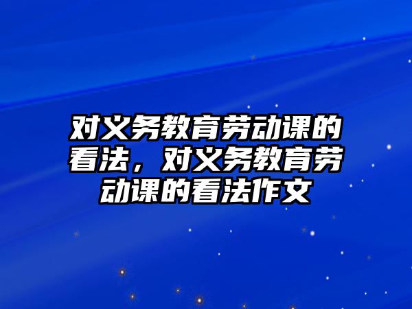 對義務教育勞動課的看法，對義務教育勞動課的看法作文