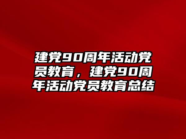 建黨90周年活動黨員教育，建黨90周年活動黨員教育總結(jié)