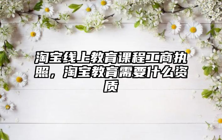 淘寶線上教育課程工商執照，淘寶教育需要什么資質