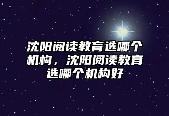 沈陽閱讀教育選哪個機構(gòu)，沈陽閱讀教育選哪個機構(gòu)好