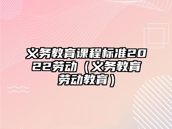 義務(wù)教育課程標(biāo)準(zhǔn)2022勞動(dòng)（義務(wù)教育勞動(dòng)教育）