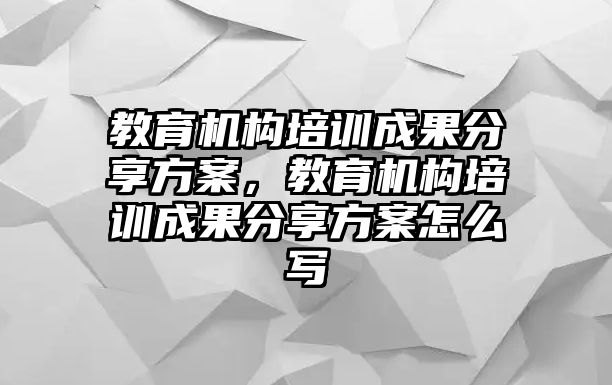 教育機構培訓成果分享方案，教育機構培訓成果分享方案怎么寫