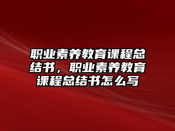 職業(yè)素養(yǎng)教育課程總結書，職業(yè)素養(yǎng)教育課程總結書怎么寫