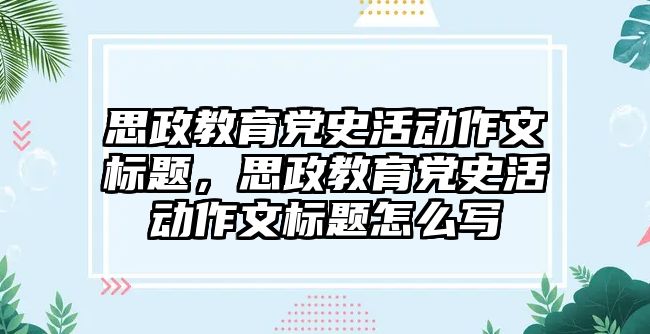 思政教育黨史活動作文標題，思政教育黨史活動作文標題怎么寫