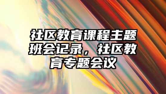 社區教育課程主題班會記錄，社區教育專題會議