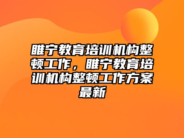 睢寧教育培訓(xùn)機(jī)構(gòu)整頓工作，睢寧教育培訓(xùn)機(jī)構(gòu)整頓工作方案最新