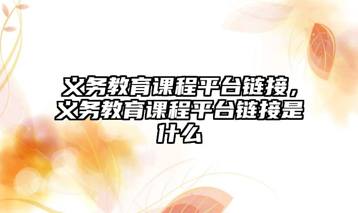 義務教育課程平臺鏈接，義務教育課程平臺鏈接是什么