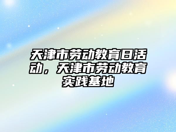 天津市勞動教育日活動，天津市勞動教育實踐基地