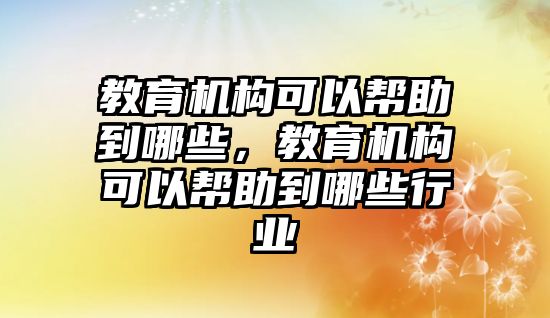 教育機(jī)構(gòu)可以幫助到哪些，教育機(jī)構(gòu)可以幫助到哪些行業(yè)