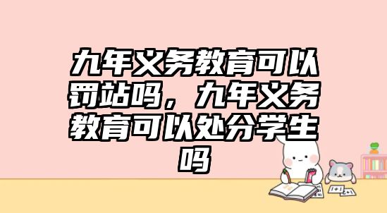 九年義務教育可以罰站嗎，九年義務教育可以處分學生嗎