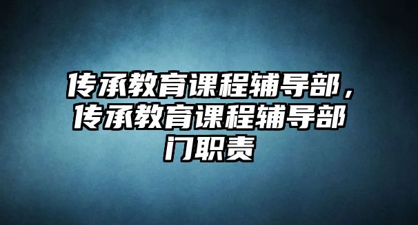 傳承教育課程輔導部，傳承教育課程輔導部門職責