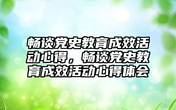 暢談黨史教育成效活動心得，暢談黨史教育成效活動心得體會