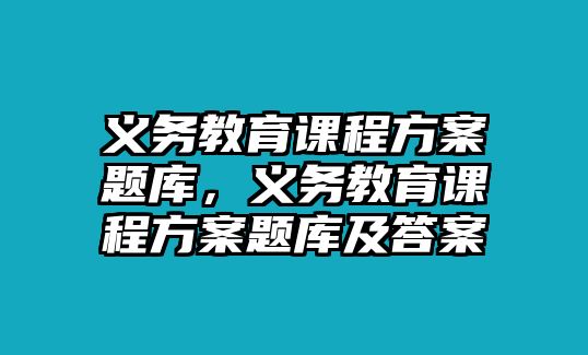 義務教育課程方案題庫，義務教育課程方案題庫及答案