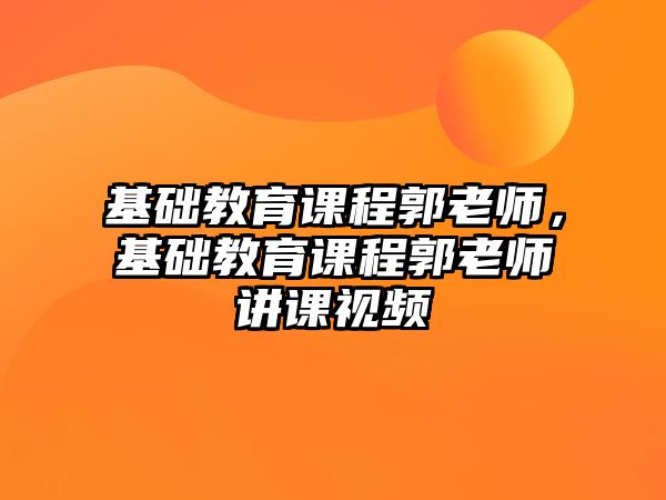 基礎教育課程郭老師，基礎教育課程郭老師講課視頻