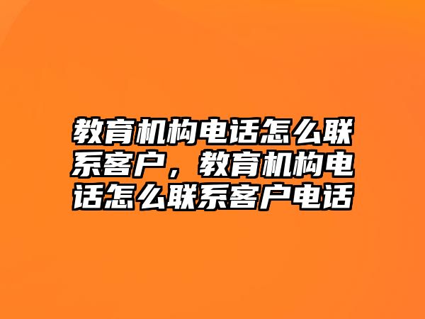 教育機構電話怎么聯系客戶，教育機構電話怎么聯系客戶電話