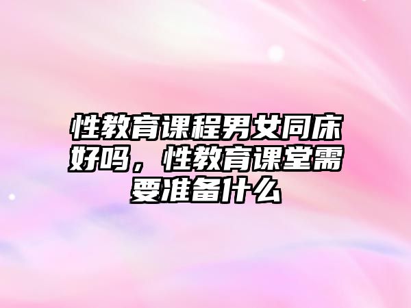 性教育課程男女同床好嗎，性教育課堂需要準備什么