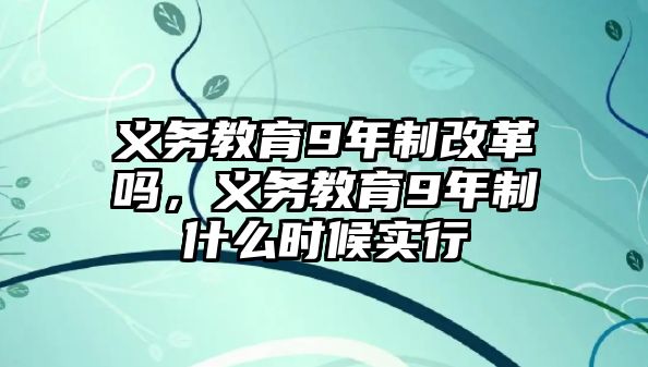 義務教育9年制改革嗎，義務教育9年制什么時候實行