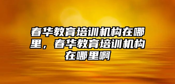 春華教育培訓機構在哪里，春華教育培訓機構在哪里啊