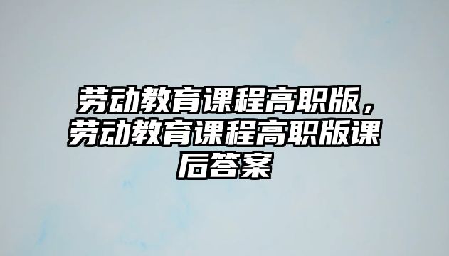 勞動教育課程高職版，勞動教育課程高職版課后答案