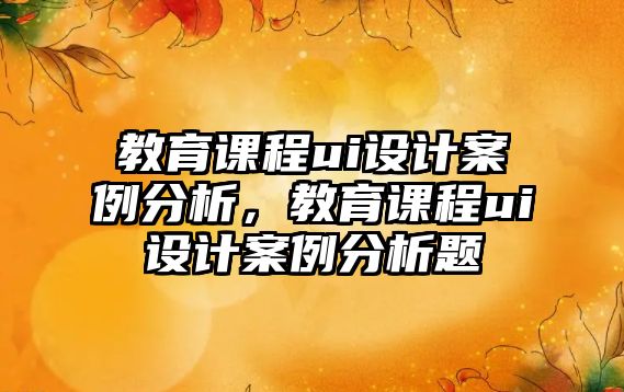 教育課程ui設計案例分析，教育課程ui設計案例分析題