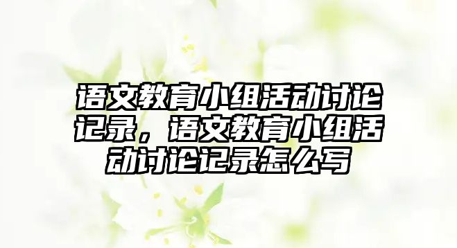 語文教育小組活動討論記錄，語文教育小組活動討論記錄怎么寫