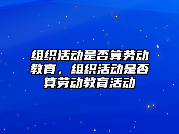 組織活動是否算勞動教育，組織活動是否算勞動教育活動