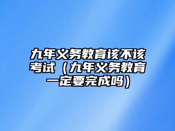 九年義務教育該不該考試（九年義務教育一定要完成嗎）