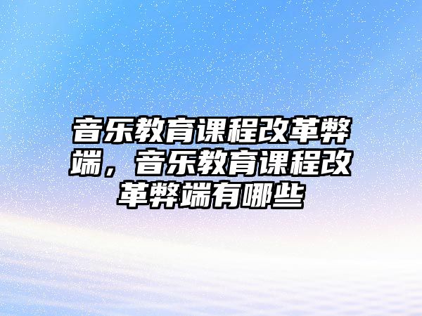 音樂教育課程改革弊端，音樂教育課程改革弊端有哪些